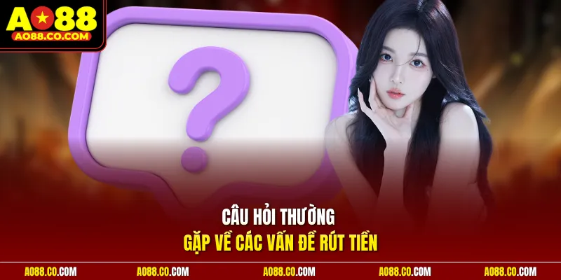 Câu hỏi thường gặp về các vấn đề rút tiền