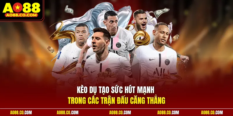 Kèo dụ tạo sức hút mạnh trong các trận đấu căng thẳng
