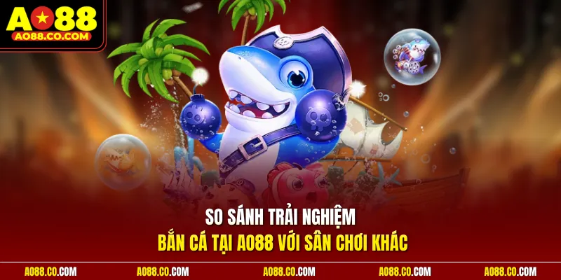 So sánh trải nghiệm bắn cá tại AO88 với sân chơi khác